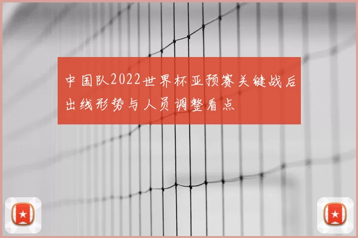 中国队2022世界杯亚预赛关键战后出线形势与人员调整看点