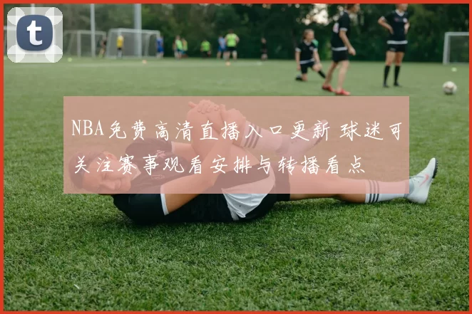 NBA免费高清直播入口更新 球迷可关注赛事观看安排与转播看点