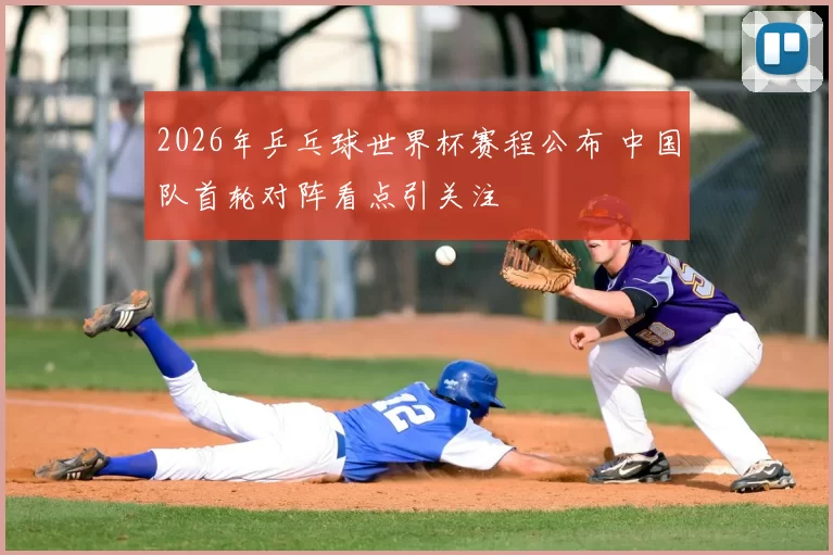 2026年乒乓球世界杯赛程公布 中国队首轮对阵看点引关注